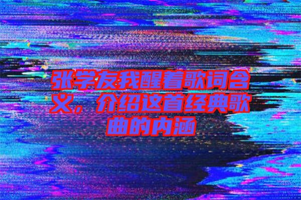 張學(xué)友我醒著歌詞含義，介紹這首經(jīng)典歌曲的內(nèi)涵