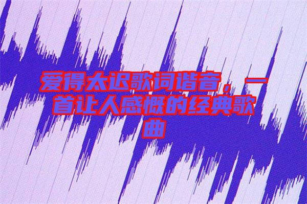 愛得太遲歌詞諧音，一首讓人感慨的經(jīng)典歌曲