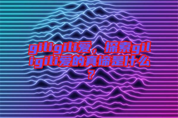 giligili愛，探索giligili愛的真諦是什么？