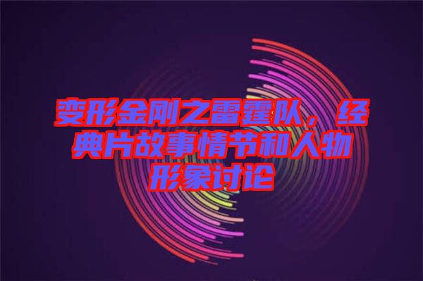 變形金剛之雷霆隊，經(jīng)典片故事情節(jié)和人物形象討論