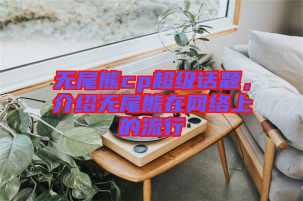 無尾熊cp超級話題，介紹無尾熊在網(wǎng)絡(luò)上的流行