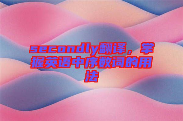 secondly翻譯，掌握英語中序數詞的用法