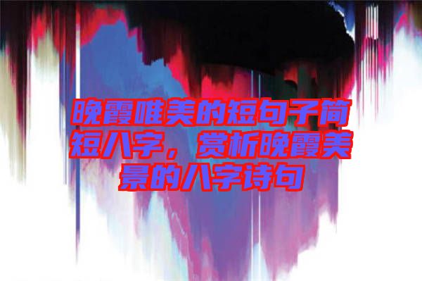 晚霞唯美的短句子簡(jiǎn)短八字，賞析晚霞美景的八字詩(shī)句
