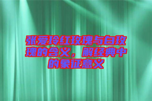 張愛玲紅玫瑰與白玫瑰的含義，解經(jīng)典中的象征意義