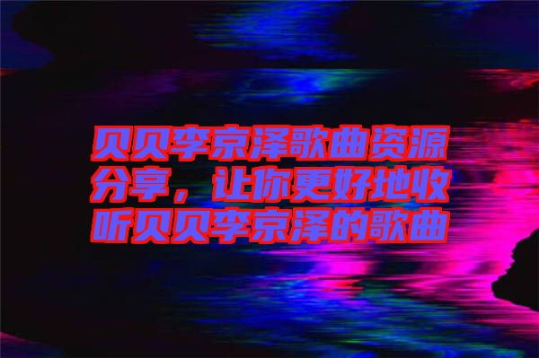 貝貝李京澤歌曲資源分享，讓你更好地收聽(tīng)貝貝李京澤的歌曲
