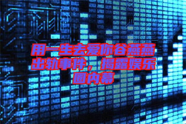 用一生去愛你谷燕燕出軌事件，揭露娛樂圈內幕