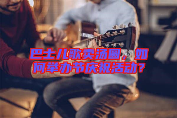 巴士?jī)焊栀u(mài)湯圓，如何舉辦節(jié)慶祝活動(dòng)？