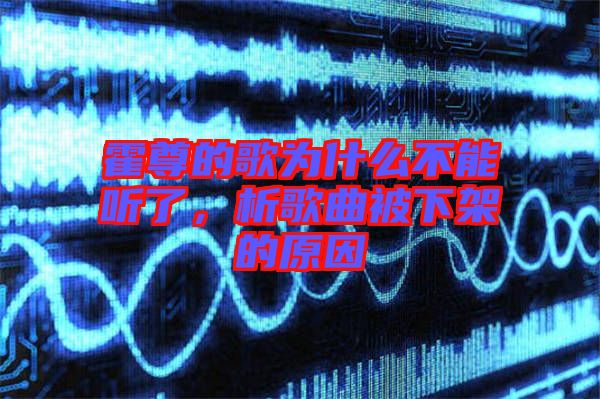 霍尊的歌為什么不能聽(tīng)了，析歌曲被下架的原因