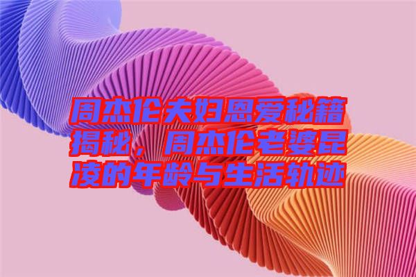 周杰倫夫婦恩愛秘籍揭秘，周杰倫老婆昆凌的年齡與生活軌跡