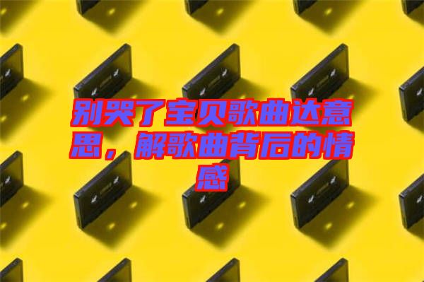 別哭了寶貝歌曲達(dá)意思，解歌曲背后的情感