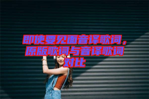 即使要見面音譯歌詞，原版歌詞與音譯歌詞對(duì)比