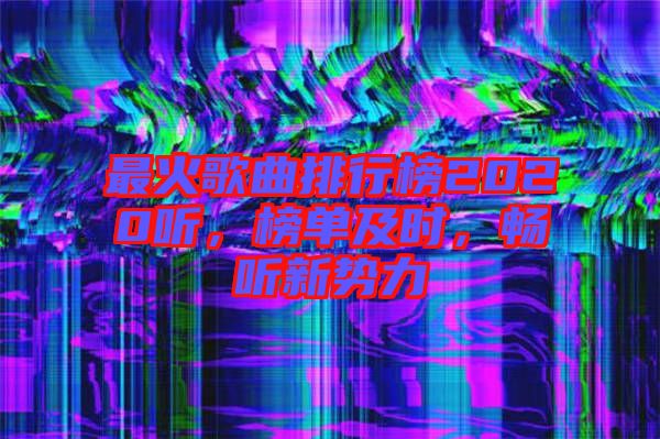 最火歌曲排行榜2020聽，榜單及時，暢聽新勢力