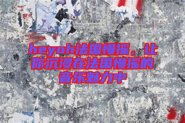 heyoh法國慢搖，讓你沉浸在法國慢搖的音樂魅力中