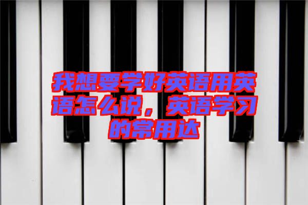 我想要學(xué)好英語(yǔ)用英語(yǔ)怎么說(shuō)，英語(yǔ)學(xué)習(xí)的常用達(dá)