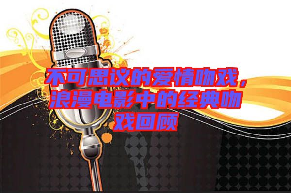 不可思議的愛情吻戲，浪漫電影中的經(jīng)典吻戲回顧