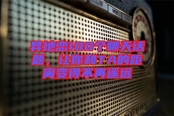 異地戀100個聊天話題，讓你和TA的距離變得不再遙遠