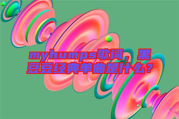 myhumps歌詞，黑豆豆經(jīng)典單曲是什么？