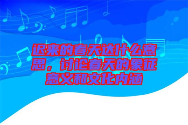 遲來的春天達(dá)什么意思，討論春天的象征意義和文化內(nèi)涵