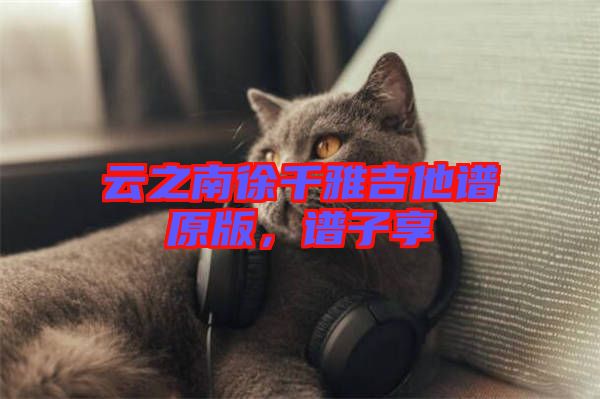 云之南徐千雅吉他譜原版，譜子享