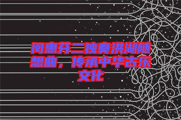 閔惠芬二獨(dú)奏洪湖隨想曲，傳承中華古樂文化
