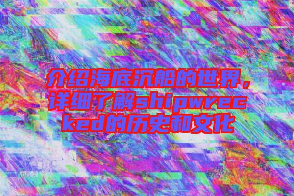 介紹海底沉船的世界，詳細了解shipwrecked的歷史和文化