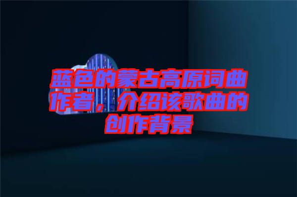 藍(lán)色的蒙古高原詞曲作者，介紹該歌曲的創(chuàng)作背景