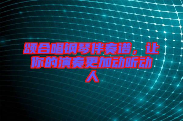 頌合唱鋼琴伴奏譜，讓你的演奏更加動聽動人