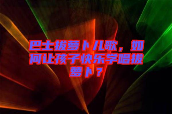 巴士拔蘿卜兒歌，如何讓孩子快樂(lè)學(xué)唱拔蘿卜？