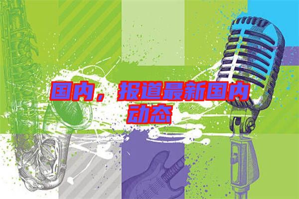 國(guó)內(nèi)，報(bào)道最新國(guó)內(nèi)動(dòng)態(tài)