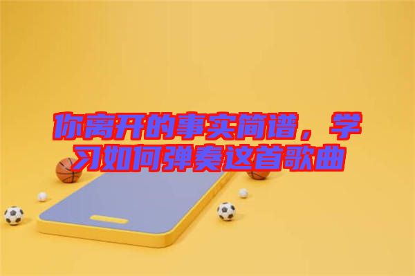 你離開(kāi)的事實(shí)簡(jiǎn)譜，學(xué)習(xí)如何彈奏這首歌曲