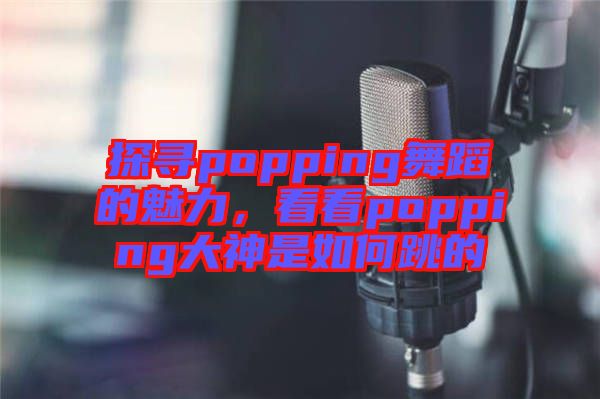 探尋popping舞蹈的魅力，看看popping大神是如何跳的