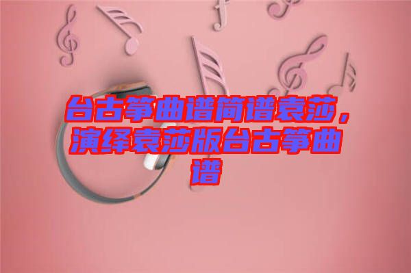 臺古箏曲譜簡譜袁莎，演繹袁莎版臺古箏曲譜