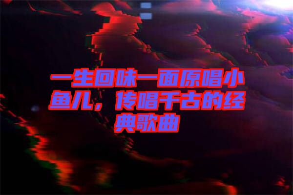 一生回味一面原唱小魚兒，傳唱千古的經(jīng)典歌曲