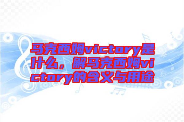 馬克西姆victory是什么，解馬克西姆victory的含義與用途