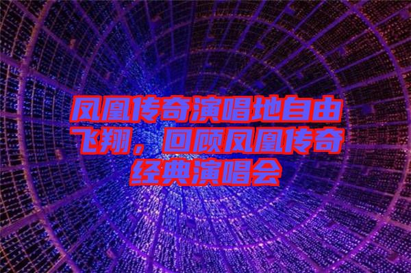 鳳凰傳奇演唱地自由飛翔，回顧鳳凰傳奇經(jīng)典演唱會(huì)