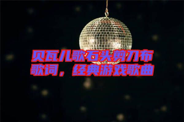 貝瓦兒歌石頭剪刀布歌詞，經(jīng)典游戲歌曲
