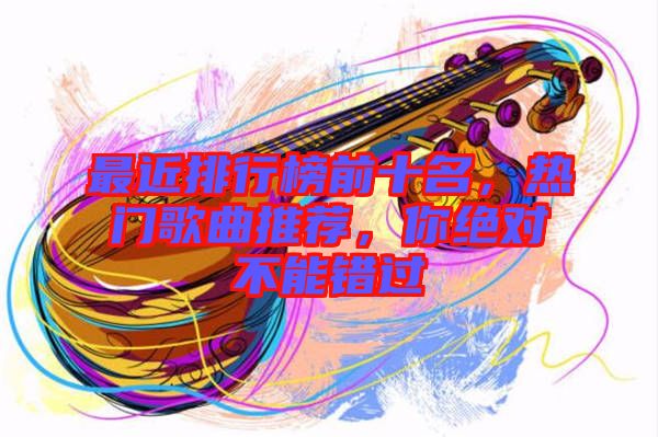 最近排行榜前十名，熱門歌曲推薦，你絕對(duì)不能錯(cuò)過(guò)