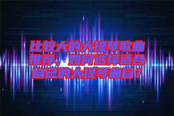 比較大的大提琴歌曲推薦，如何選擇適合自己的大提琴曲目？