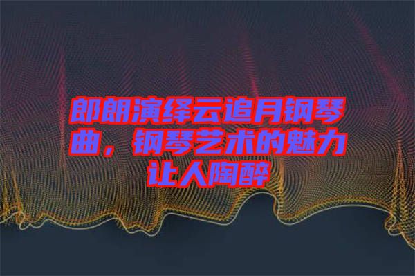 郎朗演繹云追月鋼琴曲，鋼琴藝術(shù)的魅力讓人陶醉