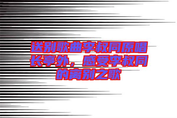 送別歌曲李叔同原唱長亭外，感受李叔同的離別之歌