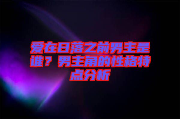 愛在日落之前男主是誰？男主角的性格特點(diǎn)分析