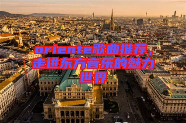oriente歌曲推薦，走進(jìn)東方音樂的魅力世界