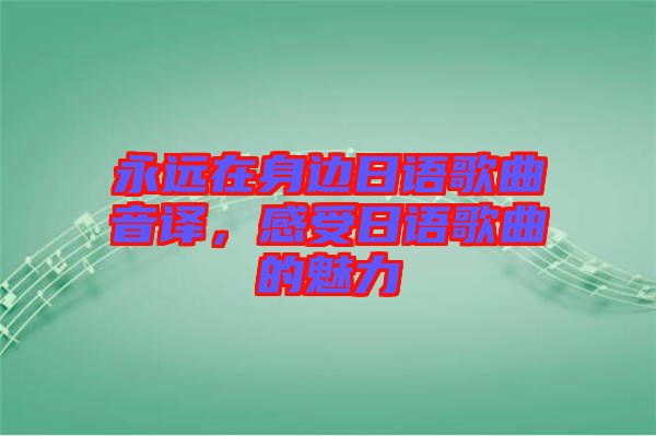 永遠在身邊日語歌曲音譯，感受日語歌曲的魅力