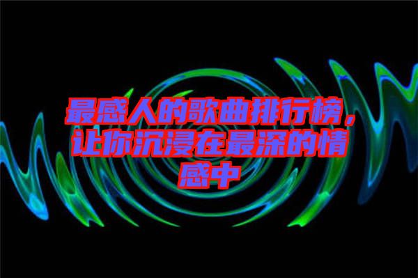 最感人的歌曲排行榜，讓你沉浸在最深的情感中
