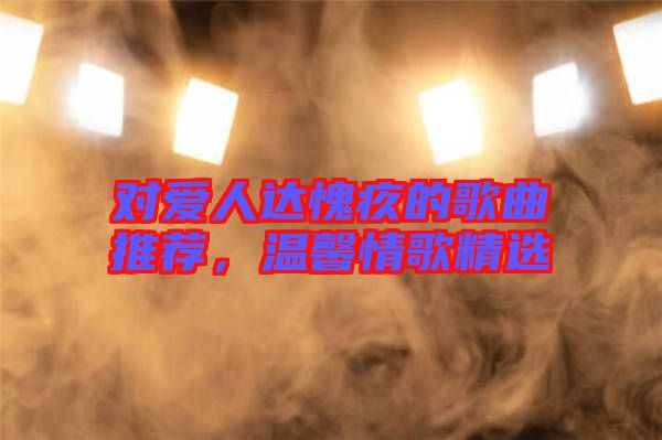 對(duì)愛人達(dá)愧疚的歌曲推薦，溫馨情歌精選