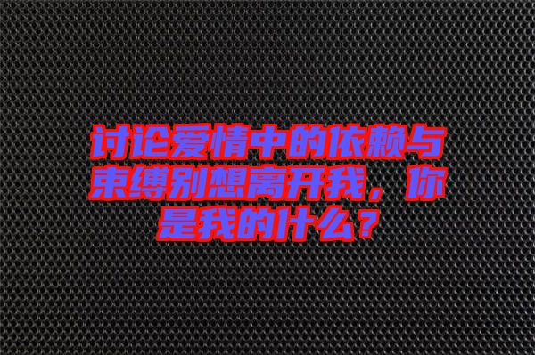 討論愛情中的依賴與束縛別想離開我，你是我的什么？