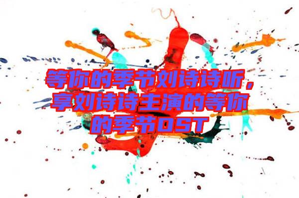 等你的季節(jié)劉詩詩聽，享劉詩詩主演的等你的季節(jié)OST