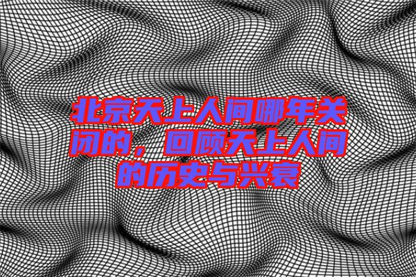 北京天上人間哪年關(guān)閉的，回顧天上人間的歷史與興衰