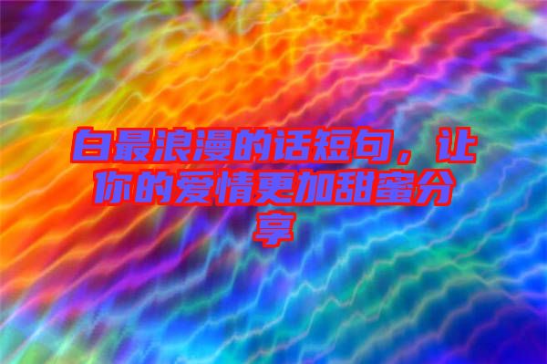 白最浪漫的話短句，讓你的愛情更加甜蜜分享