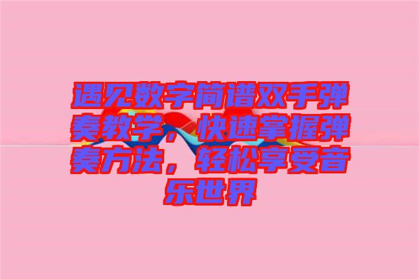 遇見數(shù)字簡(jiǎn)譜雙手彈奏教學(xué)，快速掌握彈奏方法，輕松享受音樂世界